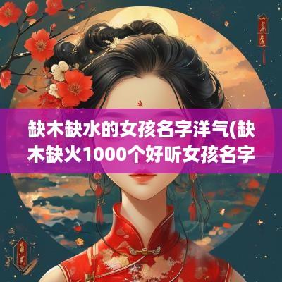 缺木缺水的女孩名字洋气(缺木缺火1000个好听女孩名字)
