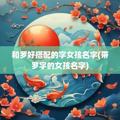 和罗好搭配的字女孩名字(带罗字的女孩名字)