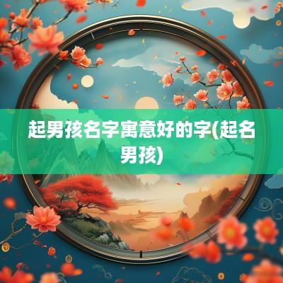 起男孩名字寓意好的字(起名男孩)