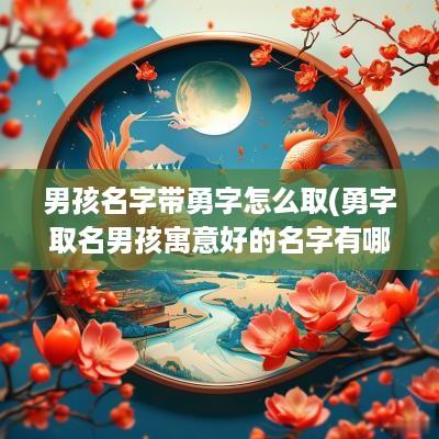 男孩名字带勇字怎么取(勇字取名男孩寓意好的名字有哪些)