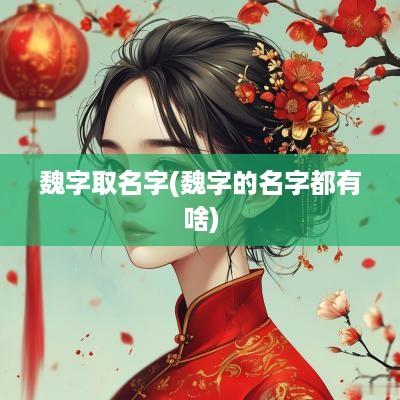 魏字取名字(魏字的名字都有啥)