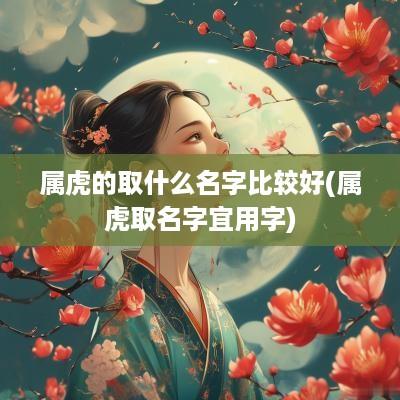 属虎的取什么名字比较好(属虎取名字宜用字)