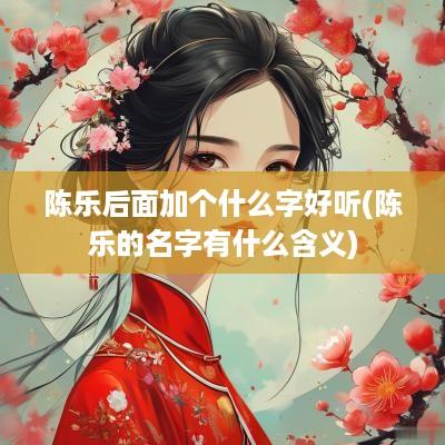 陈乐后面加个什么字好听(陈乐的名字有什么含义)