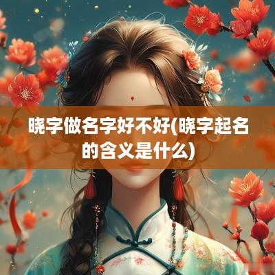 晓字做名字好不好(晓字起名的含义是什么)
