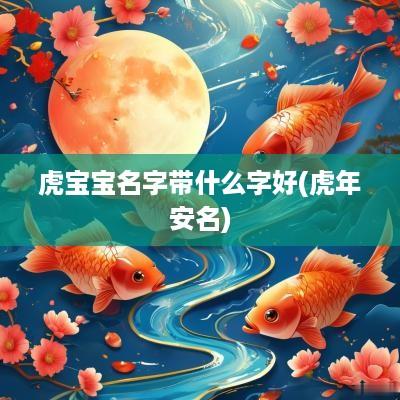 虎宝宝名字带什么字好(蛇年安名)