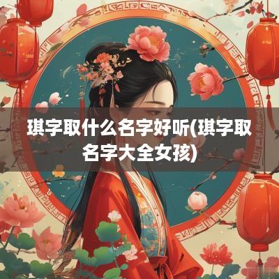 琪字取什么名字好听(琪字取名字大全女孩)