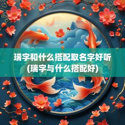 瑞字和什么搭配取名字好听(瑞字与什么搭配好)
