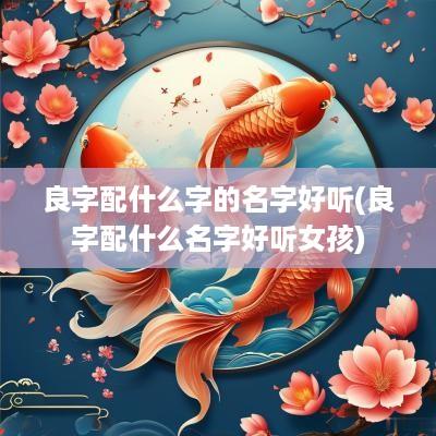 良字配什么字的名字好听(良字配什么名字好听女孩)