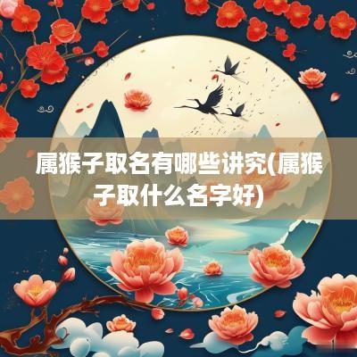 属猴子取名有哪些讲究(属猴子取什么名字好)