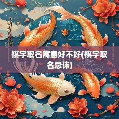 祺字取名寓意好不好(祺字取名忌讳)