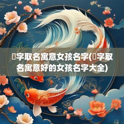 湉字取名寓意女孩名字(栢字取名寓意好的女孩名字大全)