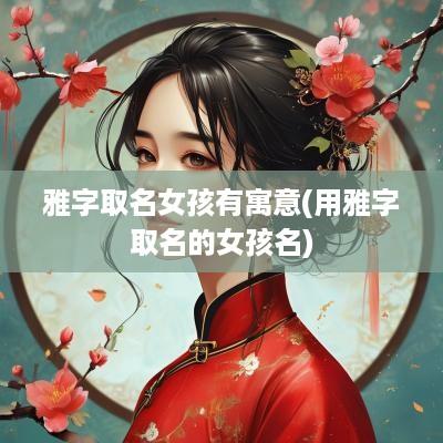 雅字取名女孩有寓意(用雅字取名的女孩名)
