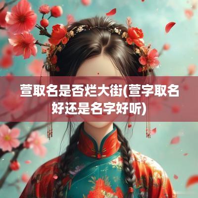萱取名是否烂大街(萱字取名好还是名字好听)