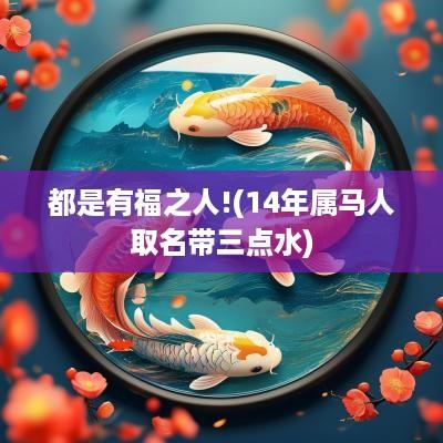 都是有福之人!(14年属马人取名带三点水)