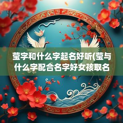 莹字和什么字起名好听(莹与什么字配合名字好女孩取名)