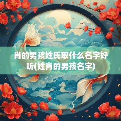肖的男孩姓氏取什么名字好听(姓肖的男孩名字)