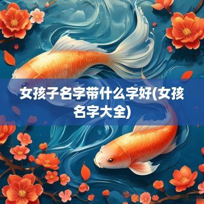 女孩子名字带什么字好(女孩名字大全)