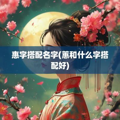 惠字搭配名字(蕙和什么字搭配好)