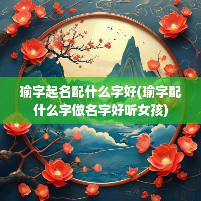 瑜字起名配什么字好(瑜字配什么字做名字好听女孩)