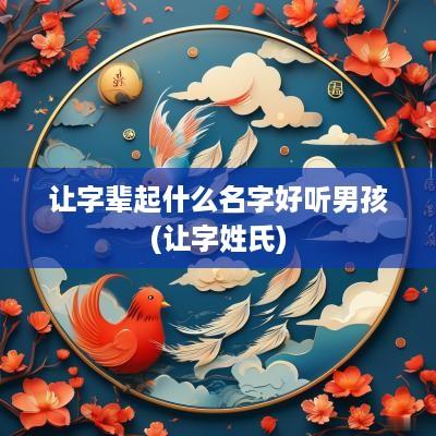 让字辈起什么名字好听男孩(让字姓氏)