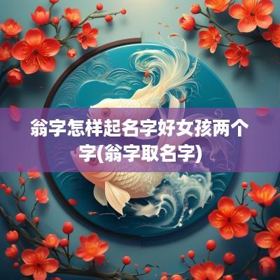 翁字怎样起名字好女孩两个字(翁字取名字)
