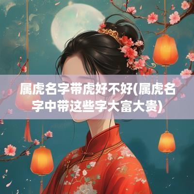 属虎名字带虎好不好(属虎名字中带这些字大富大贵)