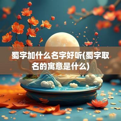 蜀字加什么名字好听(蜀字取名的寓意是什么)