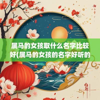 属马的女孩取什么名字比较好(属马的女孩的名字好听的有哪些)