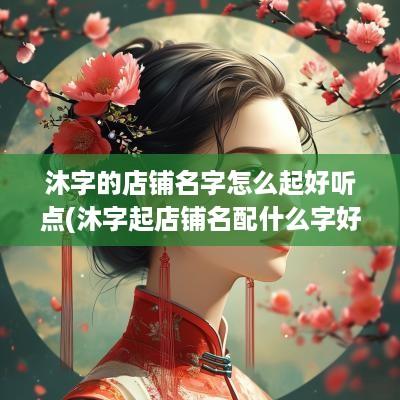 沐字的店铺名字怎么起好听点(沐字起店铺名配什么字好)