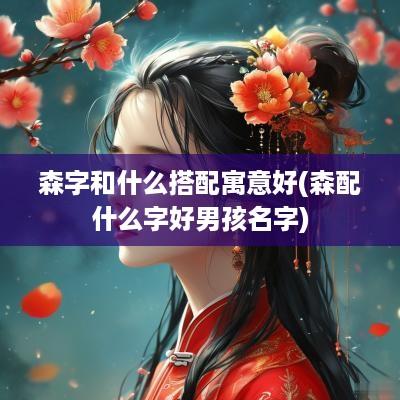 森字和什么搭配寓意好(森配什么字好男孩名字)