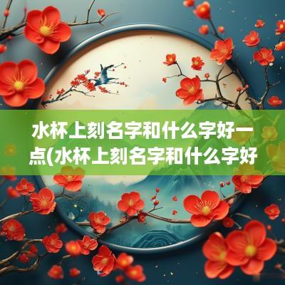 水杯上刻名字和什么字好一点(水杯上刻名字和什么字好呢)