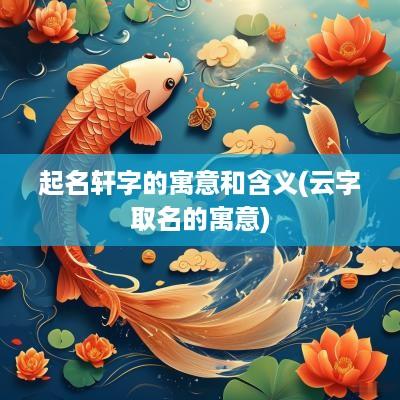 起名轩字的寓意和含义(云字取名的寓意)