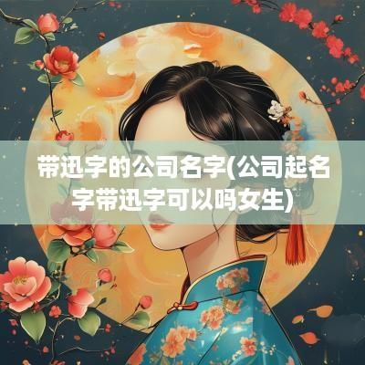 带迅字的公司名字(公司起名字带迅字可以吗女生)