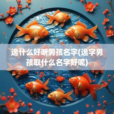 逸什么好听男孩名字(逸字男孩取什么名字好呢)