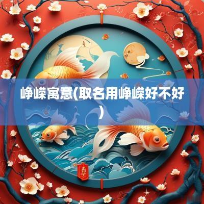 峥嵘寓意(取名用峥嵘好不好)