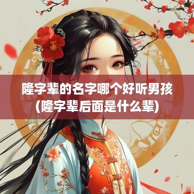 隆字辈的名字哪个好听男孩(隆字辈后面是什么辈)