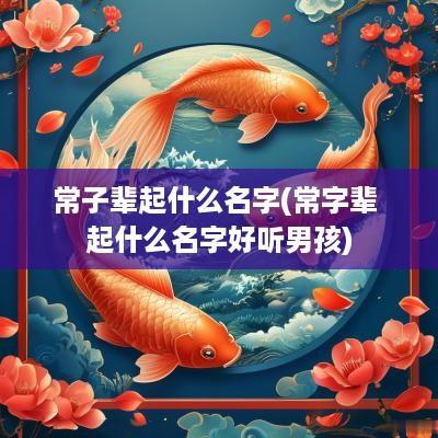 常子辈起什么名字(常字辈 起什么名字好听男孩)