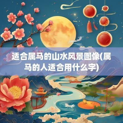 适合属马的山水风景图像(属马的人适合用什么字)
