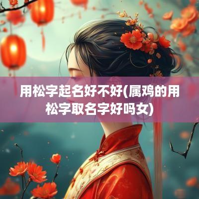 用松字起名好不好(属鸡的用松字取名字好吗女)