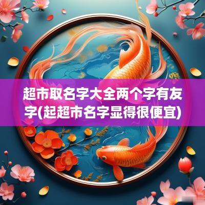 超市取名字大全两个字有友字(起超市名字显得很便宜)