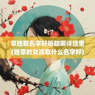 覃姓取名字好听聪明诗经里(姓覃的女孩取什么名字好)