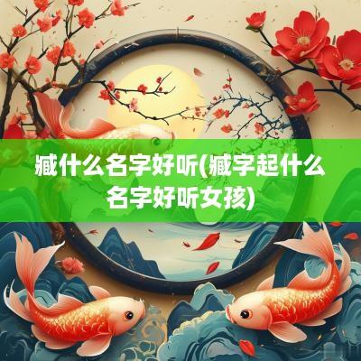 臧什么名字好听(臧字起什么名字好听女孩)