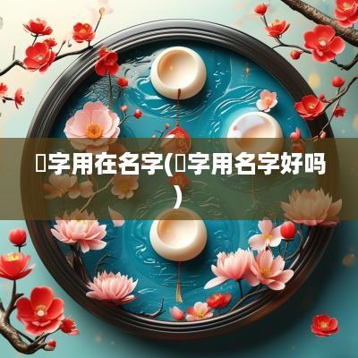焌字用在名字(羏字用名字好吗)