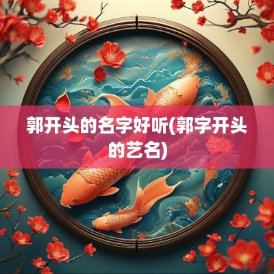 郭开头的名字好听(郭字开头的艺名)
