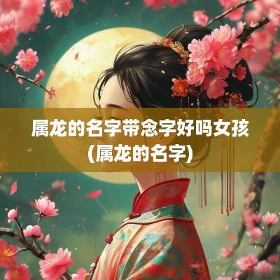 属龙的名字带念字好吗女孩(属龙的名字)