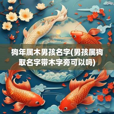狗年属木男孩名字(男孩属狗取名字带木字旁可以吗)