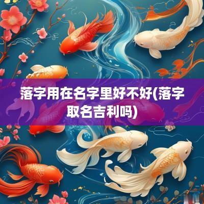 落字用在名字里好不好(落字取名吉利吗)