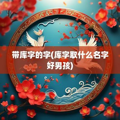 带库字的字(库字取什么名字好男孩)