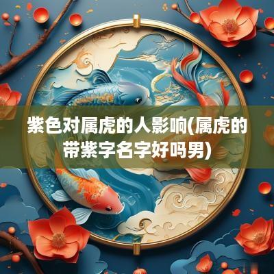 紫色对属虎的人影响(属虎的带紫字名字好吗男)