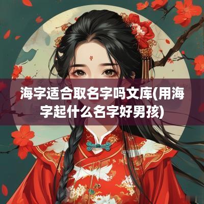 海字适合取名字吗文库(用海字起什么名字好男孩)